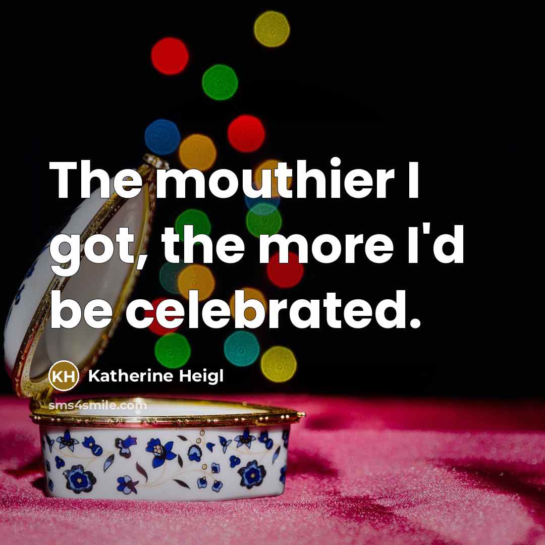 “The mouthier I got, the more I'd be celebrated.…” quote by Katherine Heigl