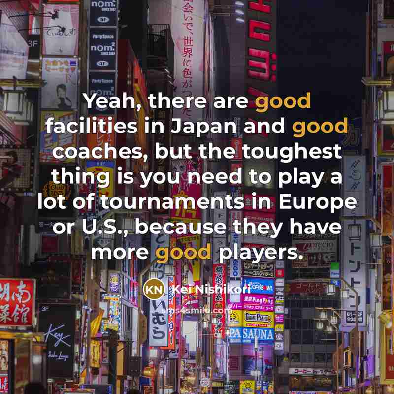 “Yeah, there are good facilities in Japan and good coaches,…” quote by Kei Nishikori
