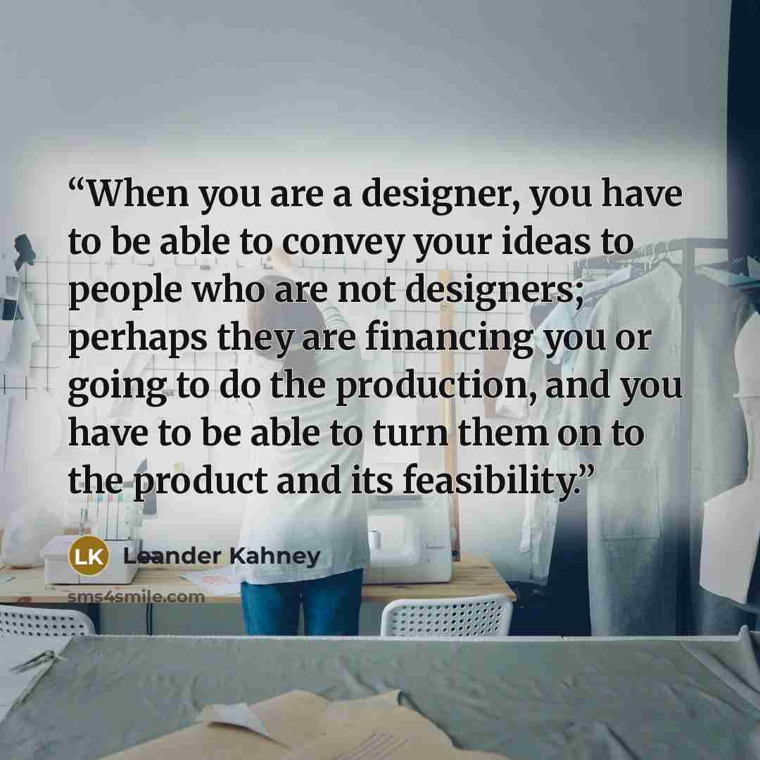 “When you are a designer, you have to be able to convey your ideas to people who are not designers; perhaps they are financing you or going to do the production, and you have to be able to turn them on to the product and its feasibility.” quote by Leander Kahney