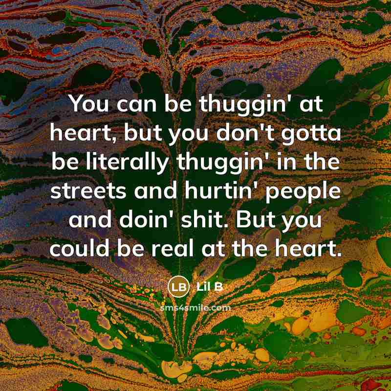 “You can be thuggin' at heart, but you don't gotta be literally thuggin' in the streets and hurtin' people and doin' shit. But you could be real at the heart.” quote by Lil B