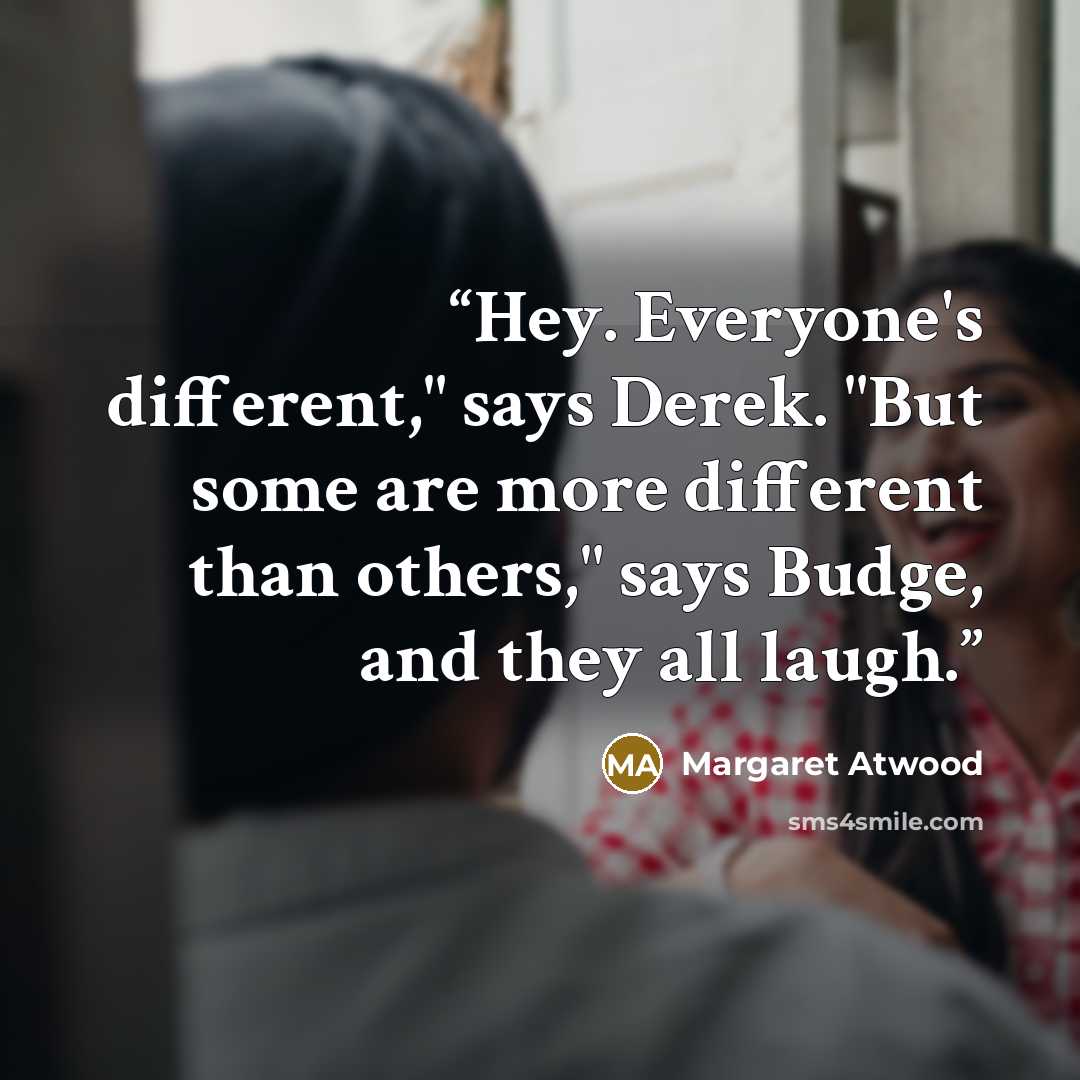 “Hey. Everyone's different," says Derek. "But some are more different than others," says Budge, and they all laugh.” quote by Margaret Atwood