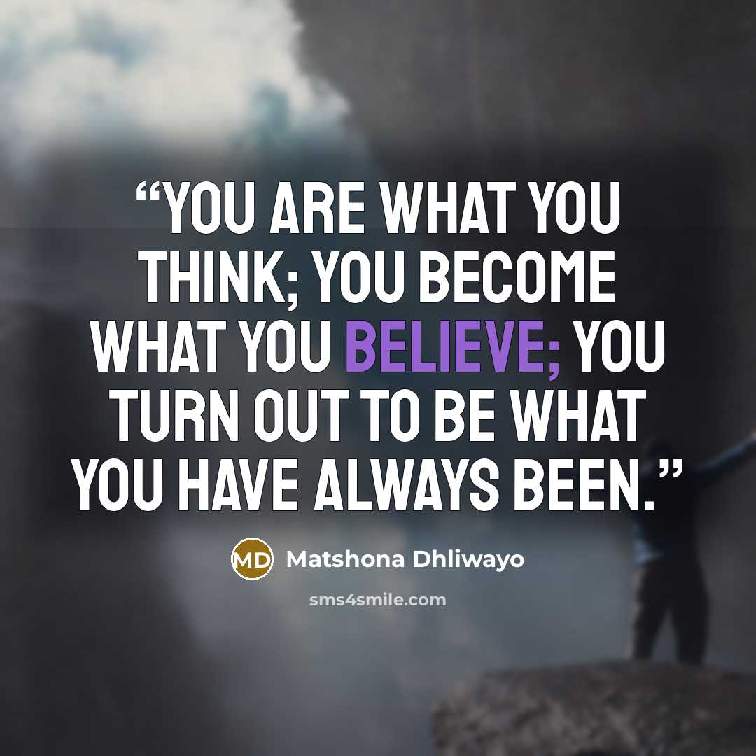 “You are what you think; you become what you believe; you turn out to be what you have always been.” quote by Matshona Dhliwayo