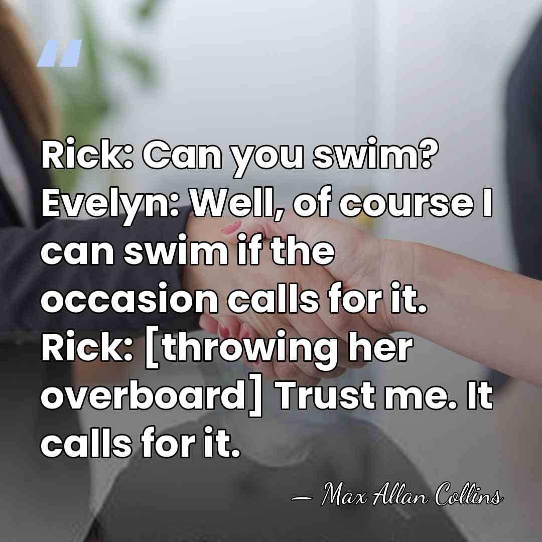 Rick: Can you swim? Evelyn: Well, of course I can swim if&hellip; - Max Allan Collins