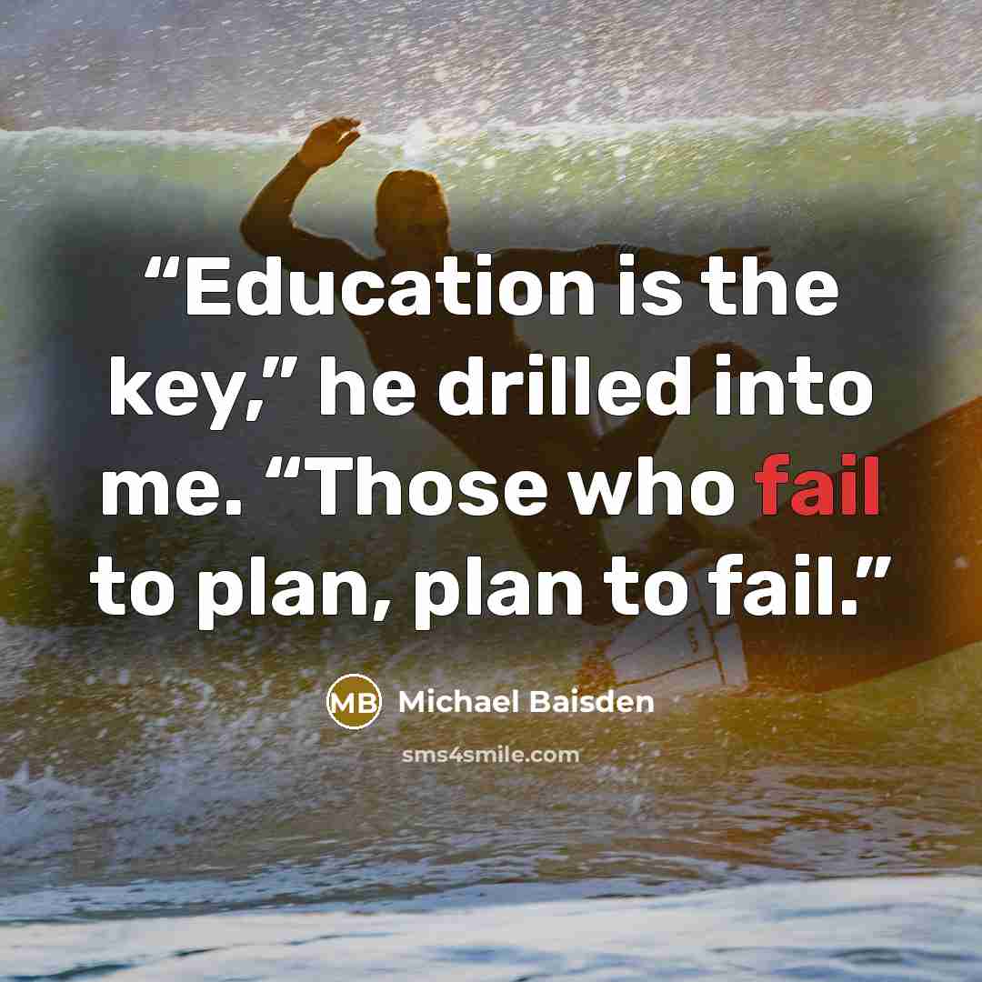 “Education is the key,” he drilled into me. “Those who fail to plan, plan to fail.” quote by Michael Baisden