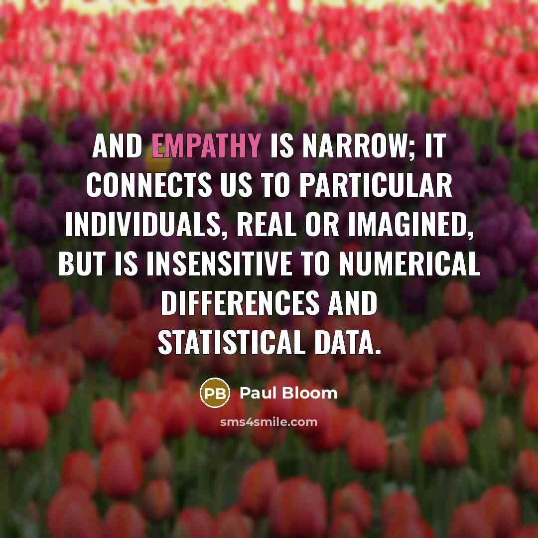 “And empathy is narrow; it connects us to particular individuals,…” quote by Paul Bloom