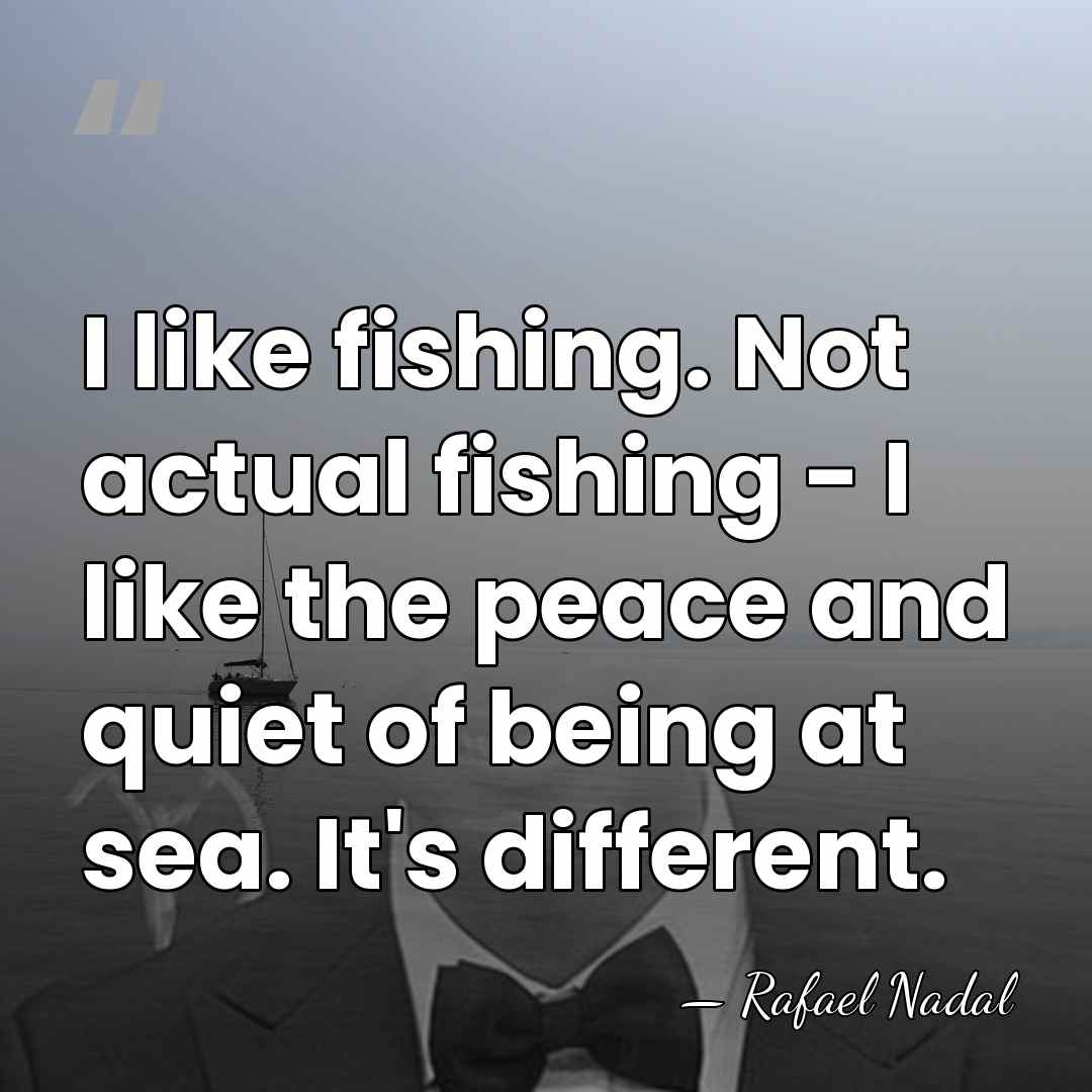 I like fishing. Not actual fishing - I like the peace and&hellip; - Rafael Nadal