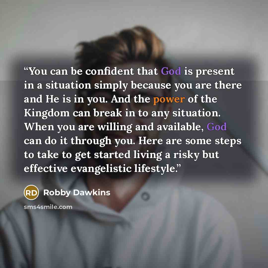 “You can be confident that God is present in a situation simply because you are there and He is in you. And the power of the Kingdom can break in to any situation. When you are willing and available, God can do it through you. Here are some steps to take to get started living a risky but effective…” quote by Robby Dawkins