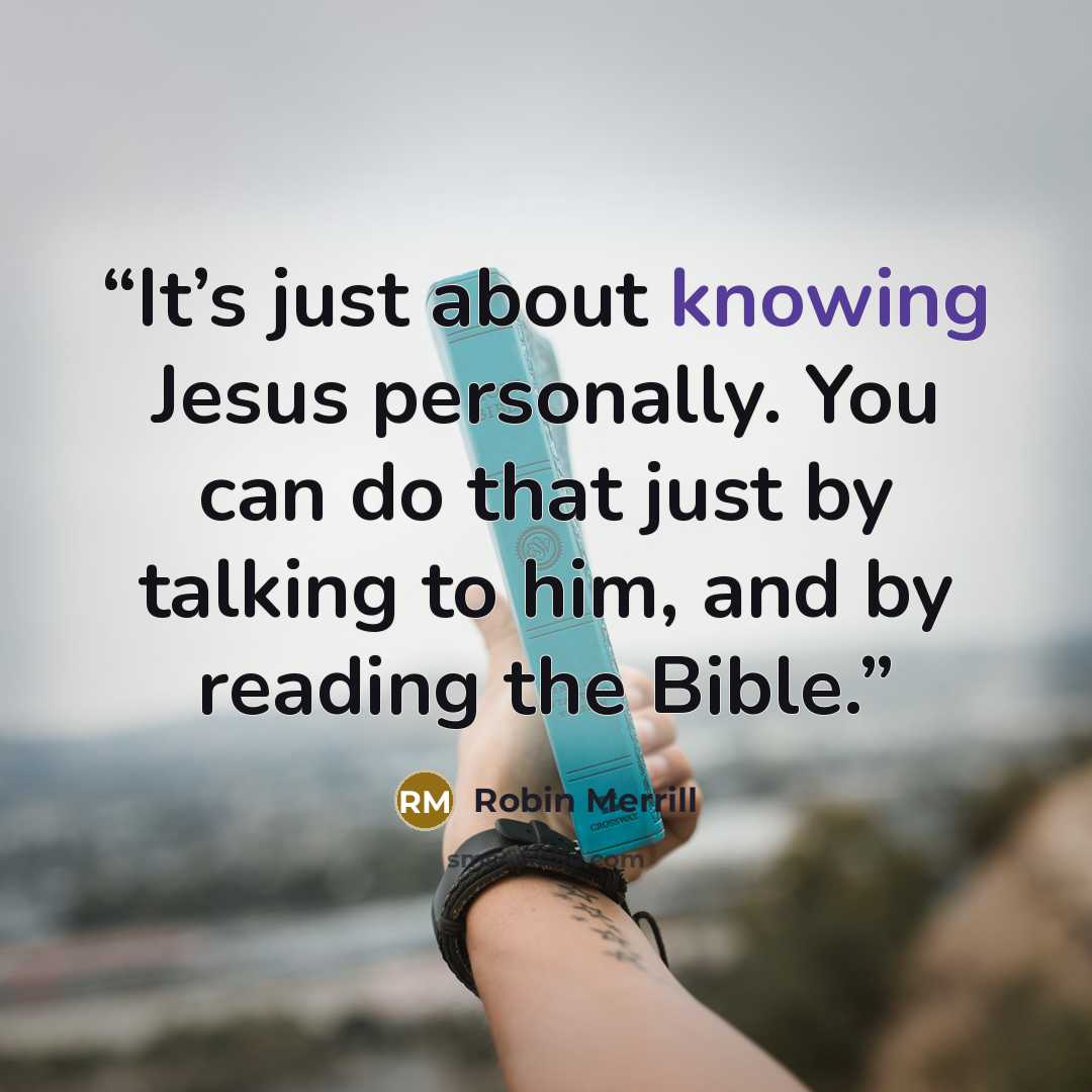 “It’s just about knowing Jesus personally. You can do that just by talking to him, and by reading the Bible.” quote by Robin Merrill