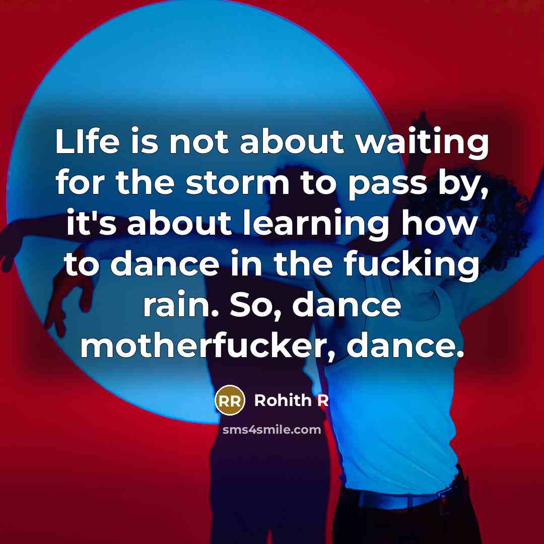 “LIfe is not about waiting for the storm to pass by, it's about learning how to dance in the fucking rain. So, dance motherfucker, dance.” quote by Rohith R