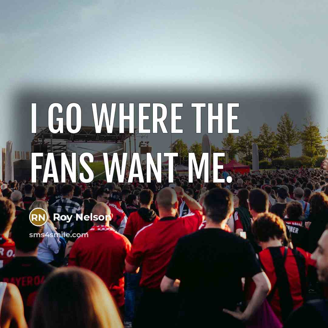 “I go where the fans want me.…” quote by Roy Nelson