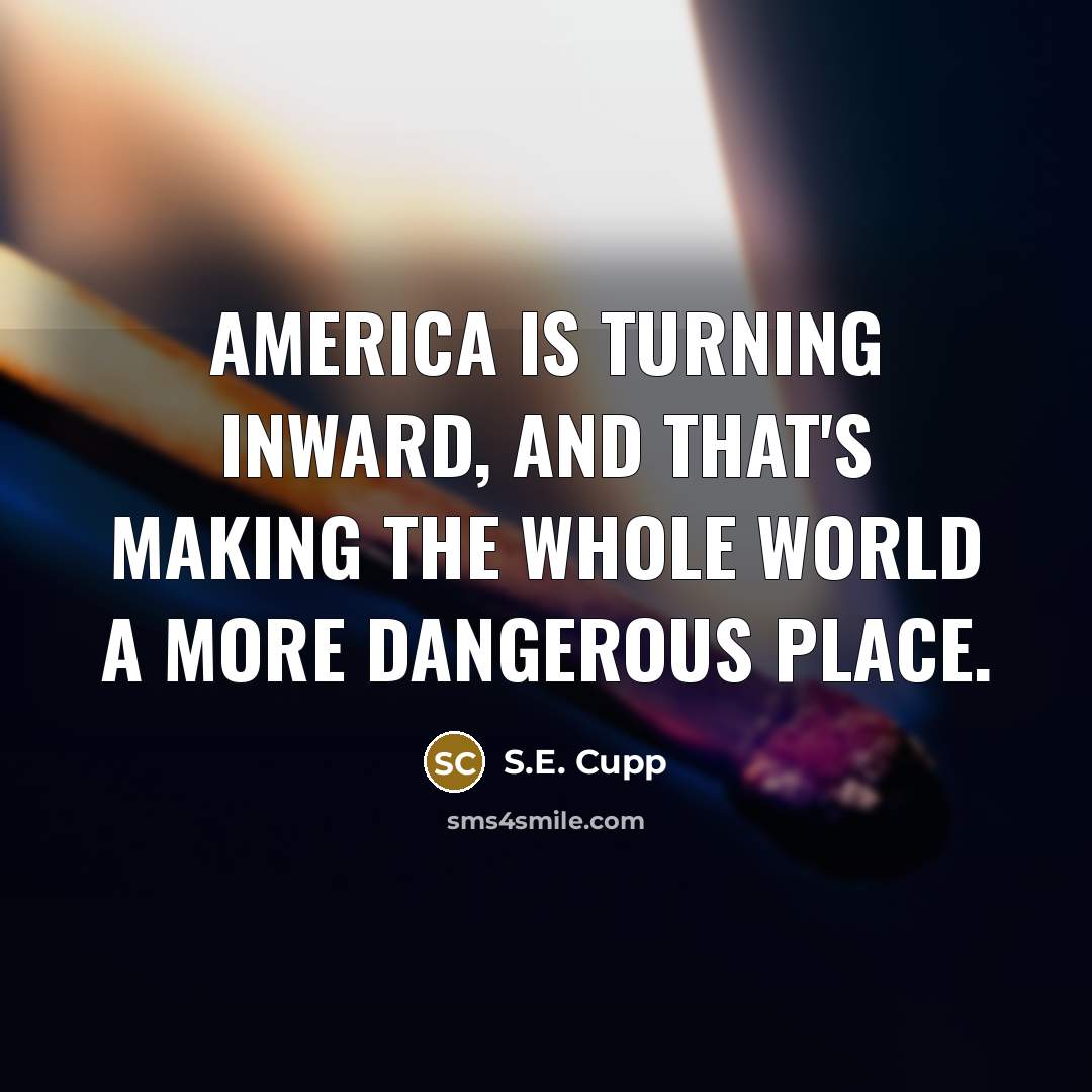 “America is turning inward, and that's making the whole world…” quote by S.E. Cupp
