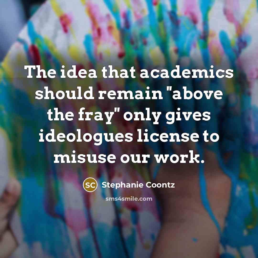 “The idea that academics should remain ''above the fray'' only…” quote by Stephanie Coontz