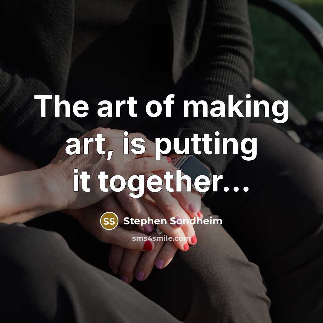“The art of making art, is putting it together....…” quote by Stephen Sondheim
