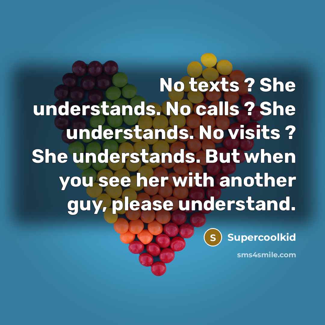 “No texts ? She understands. No calls ? She understands. No visits ? She understands. But when you see her with another guy, please understand.” quote by Supercoolkid