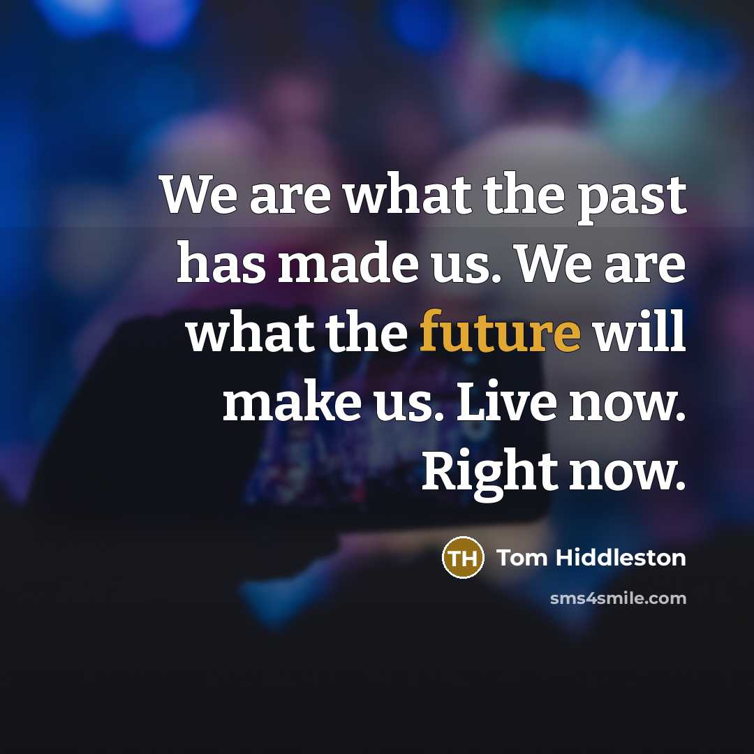 “We are what the past has made us. We are what the future will make us. Live now. Right now.” quote by Tom Hiddleston