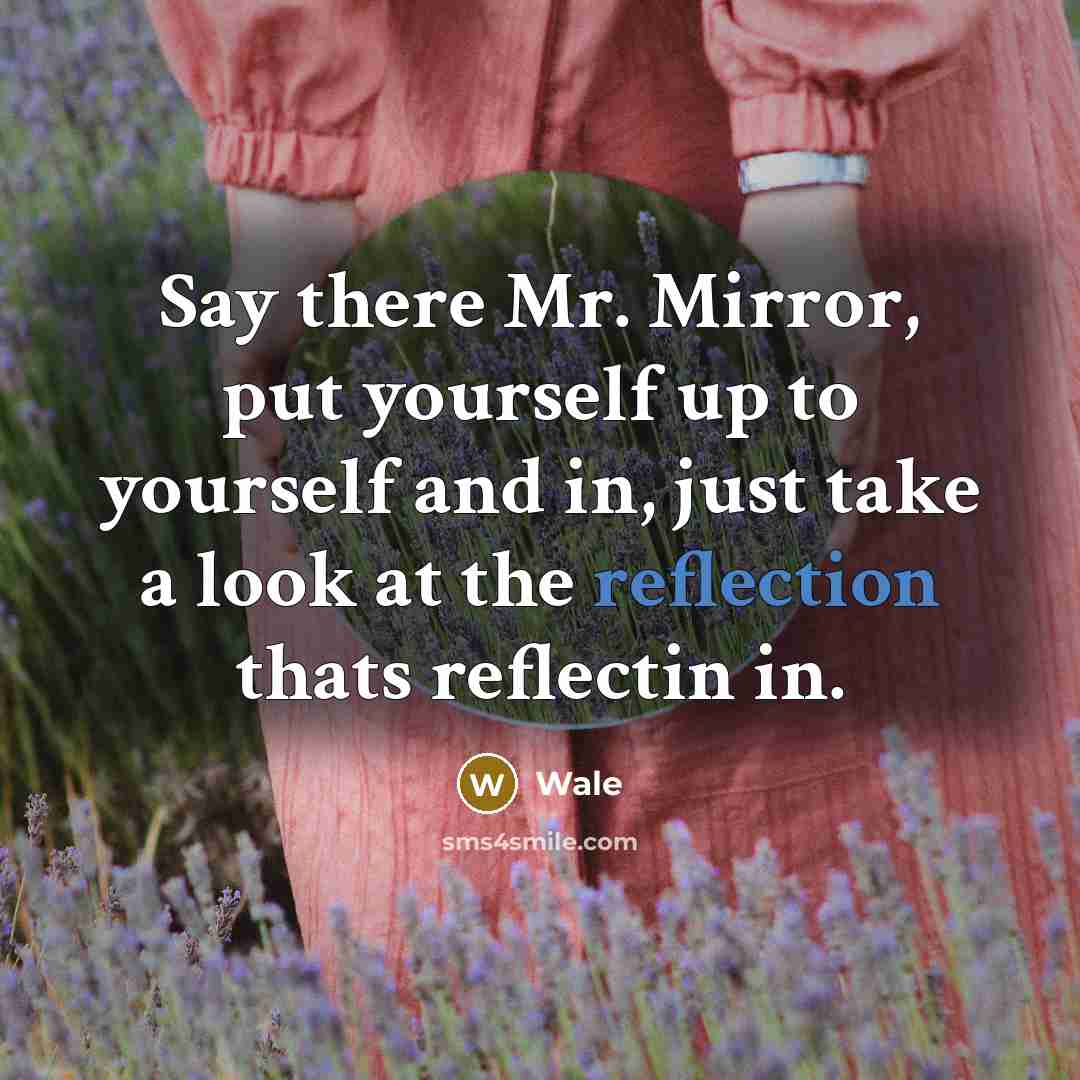 “Say there Mr. Mirror, put yourself up to yourself and in, just take a look at the reflection thats reflectin in.” quote by Wale