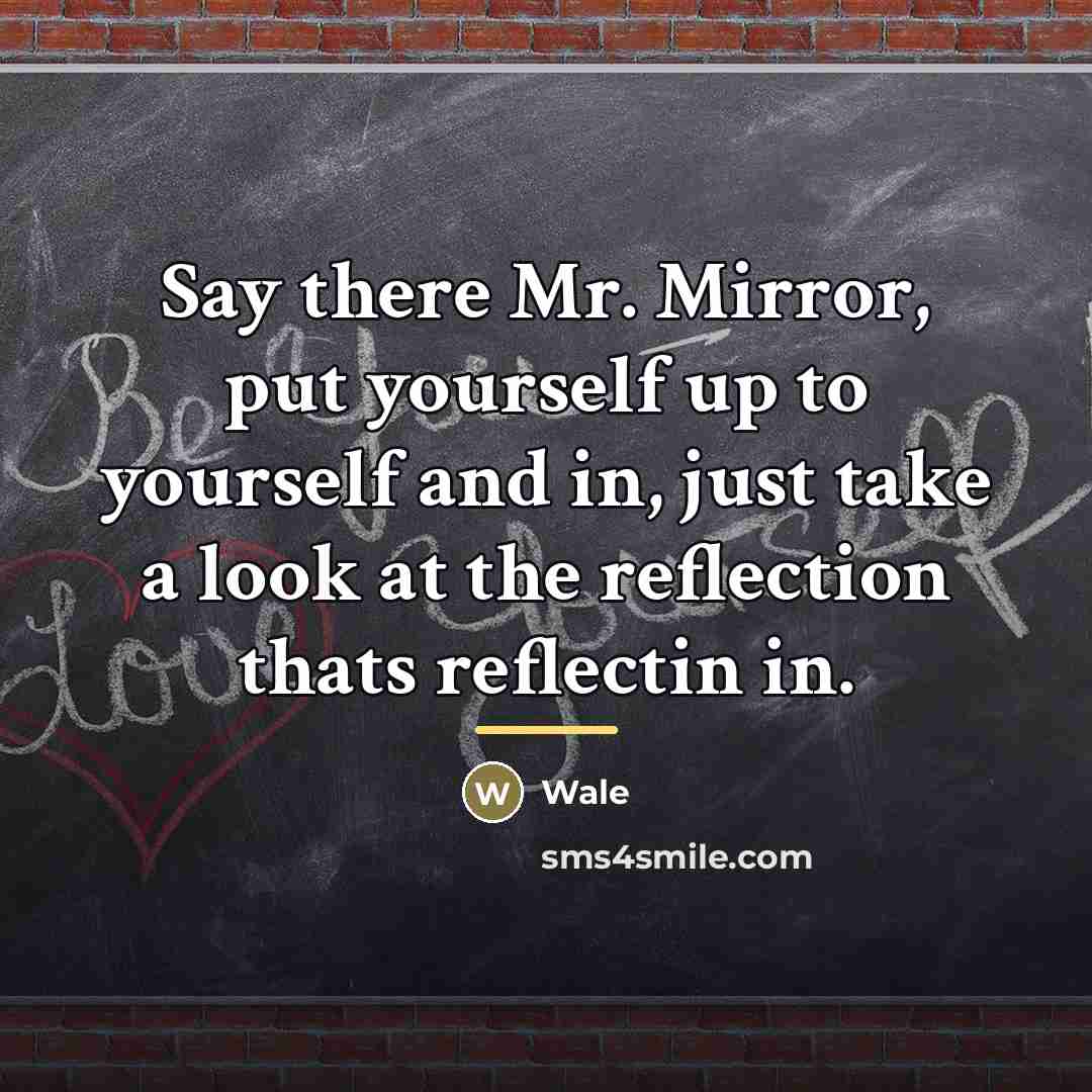 “Say there Mr. Mirror, put yourself up to yourself and…” quote by Wale