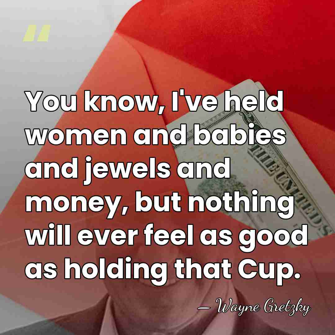 You know, I've held women and babies and jewels and money, but&hellip; - Wayne Gretzky