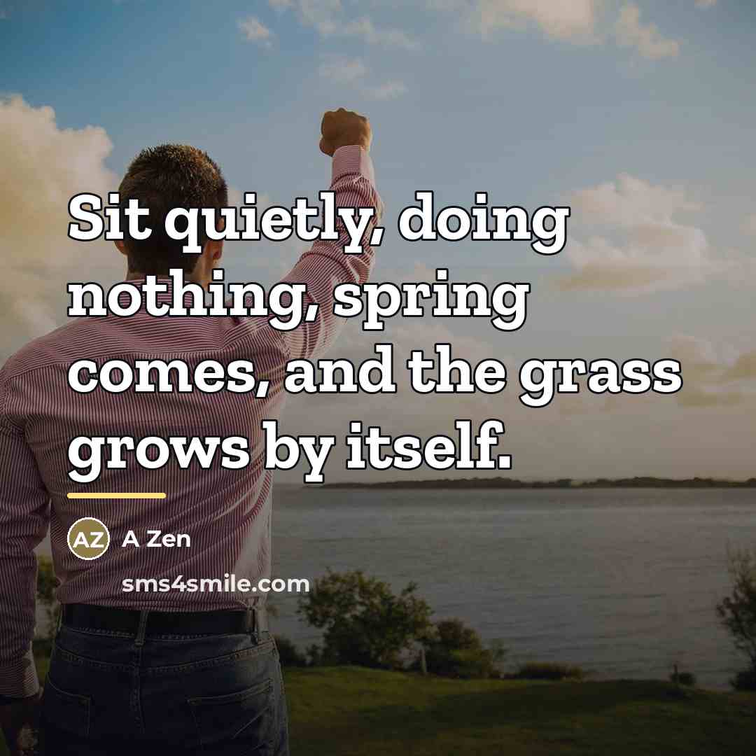 “Sit quietly, doing nothing, spring comes, and the grass grows…” quote by Anonymous