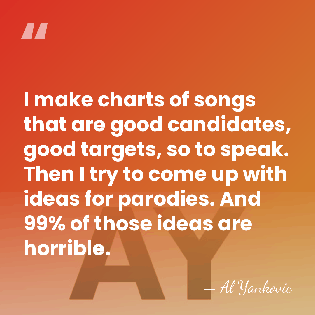 I make charts of songs that are good candidates, good targets, so&hellip; - Al Yankovic