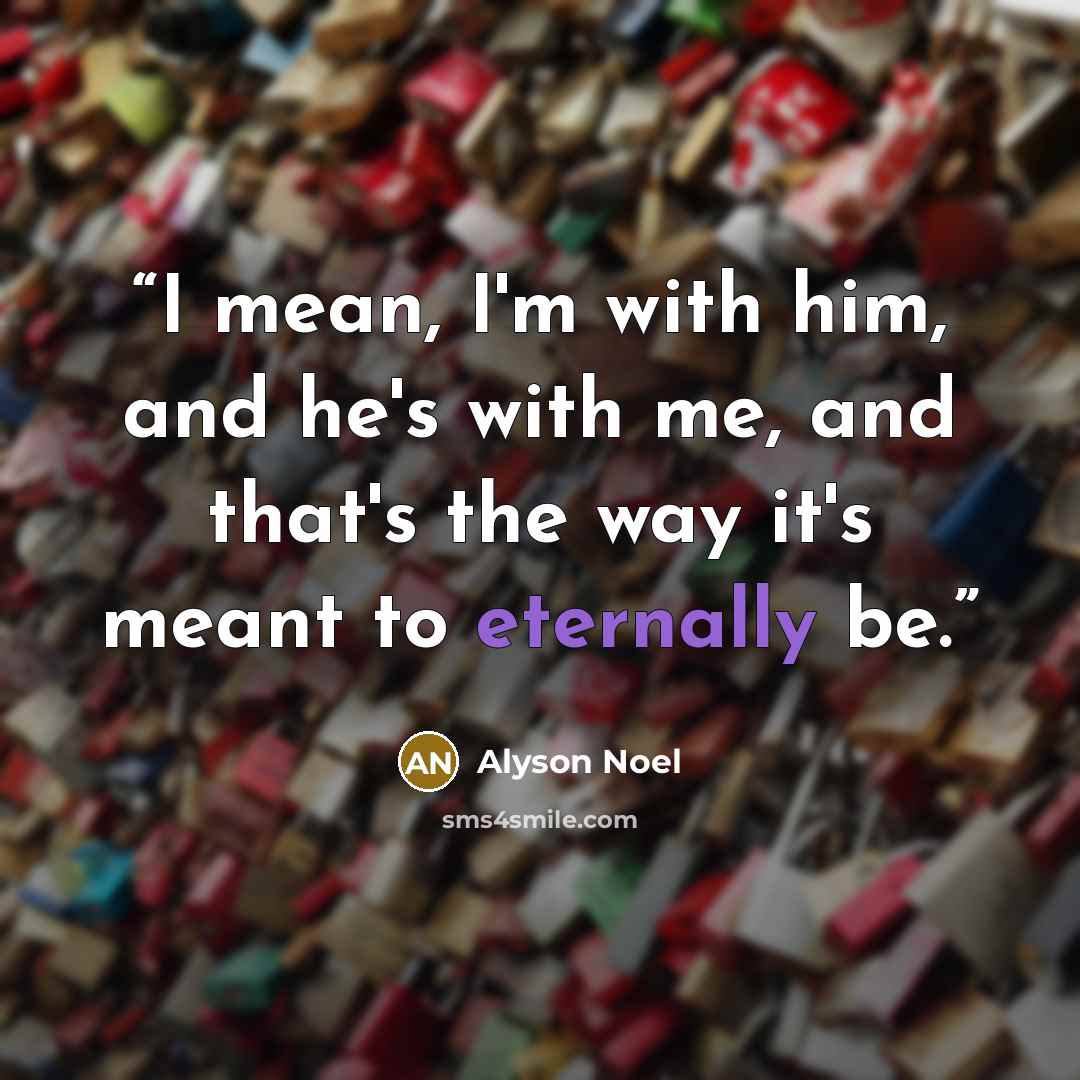 “I mean, I'm with him, and he's with me, and that's the way it's meant to eternally be.” quote by Alyson Noel