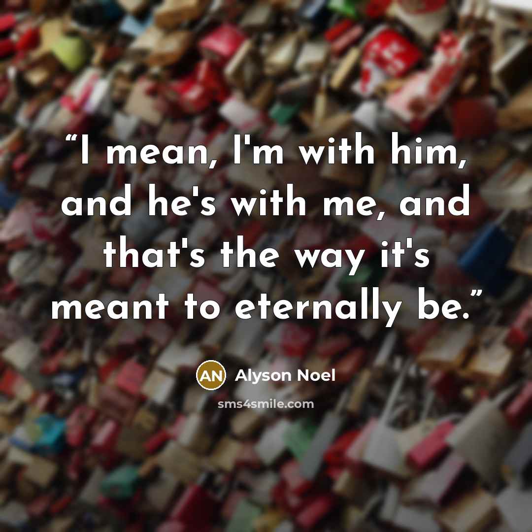 “I mean, I'm with him, and he's with me, and that's the way it's meant to eternally be.” quote by Alyson Noel