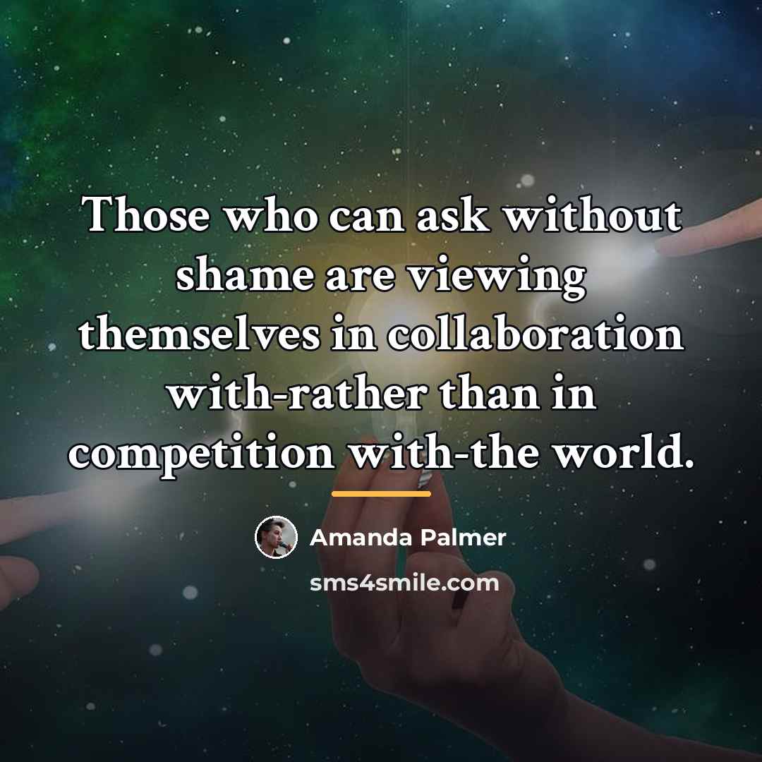 “Those who can ask without shame are viewing themselves in…” quote by Amanda Palmer
