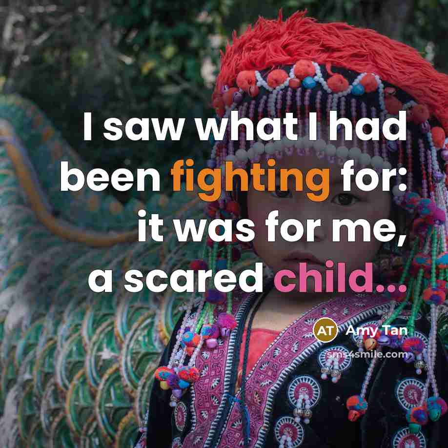 “I saw what I had been fighting for: it was for me, a scared child...” quote by Amy Tan
