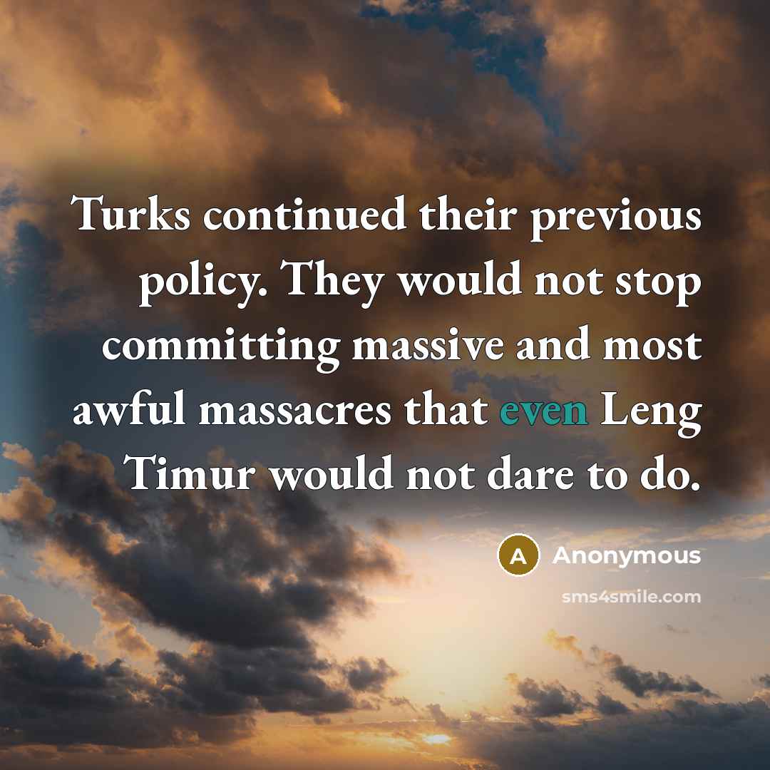 “Turks continued their previous policy. They would not stop committing massive and most awful massacres that even Leng Timur would not dare to do.” quote by Anonymous