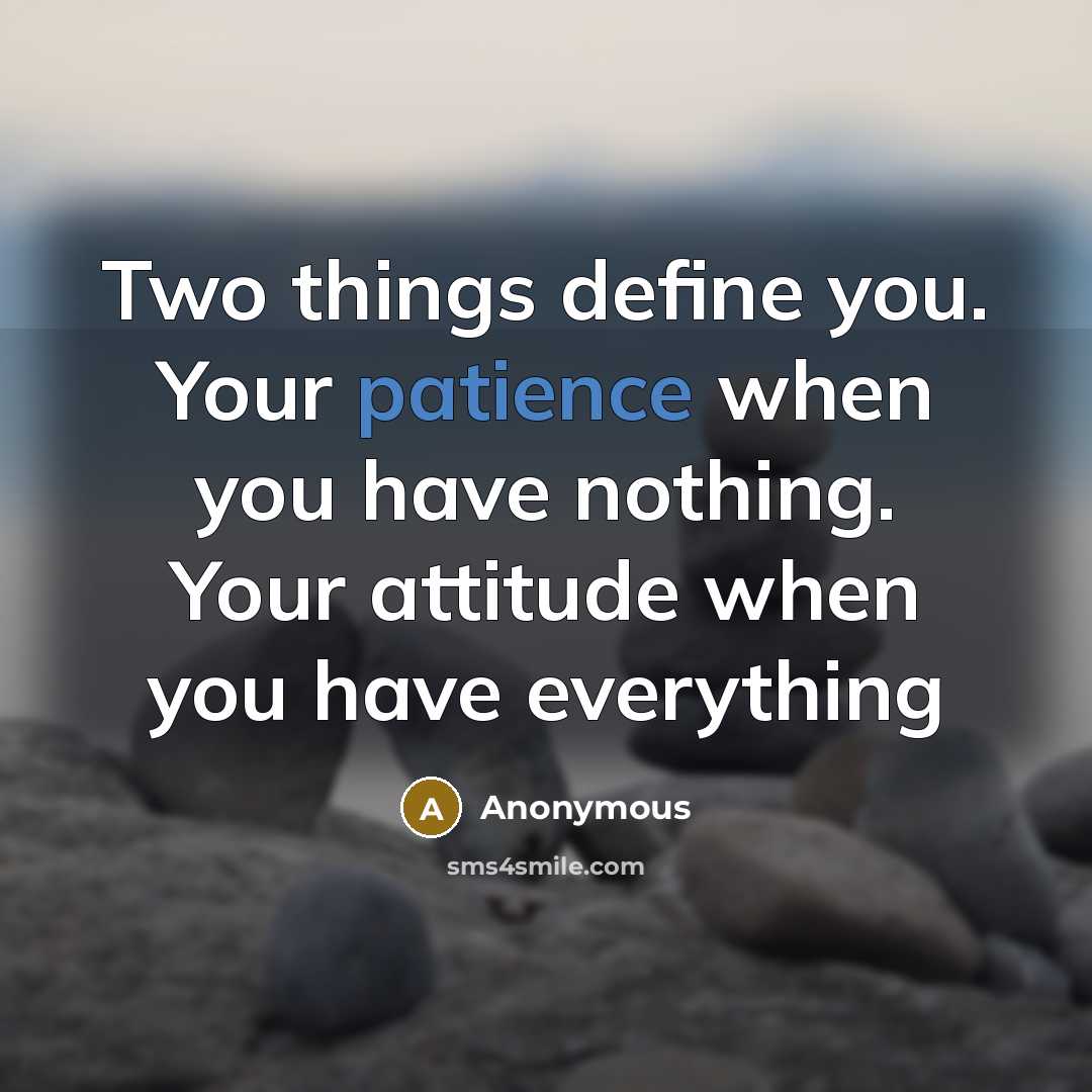 “Two things define you. Your patience when you have nothing. Your attitude when you have everything” quote by Anonymous