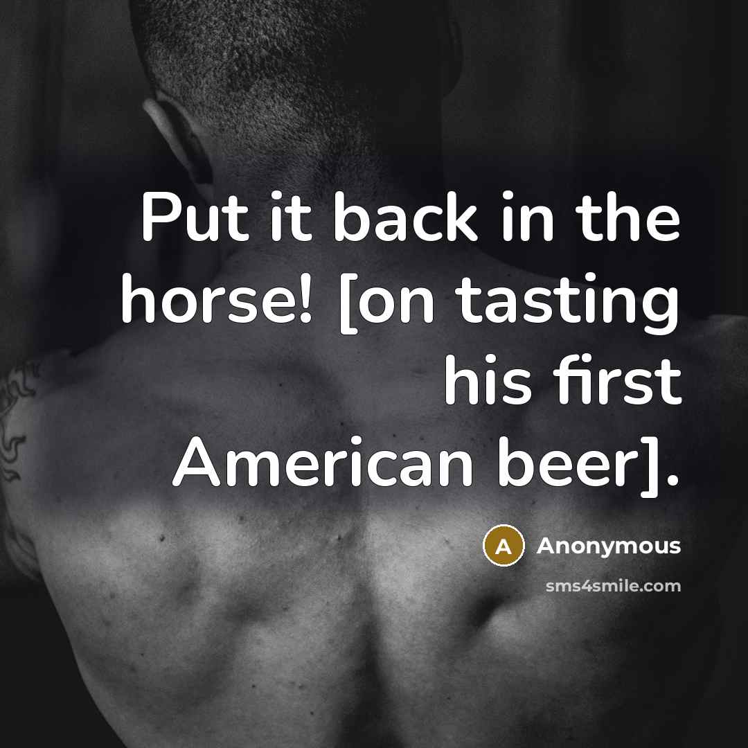 “Put it back in the horse! [on tasting his first American beer].” quote by Anonymous