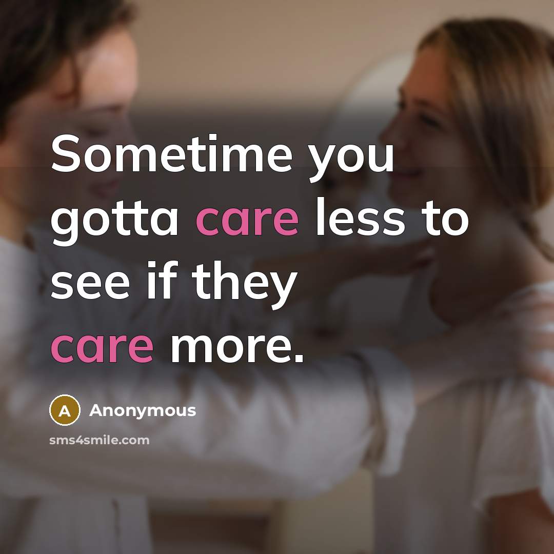 “Sometime you gotta care less to see if they care more.” quote by Anonymous