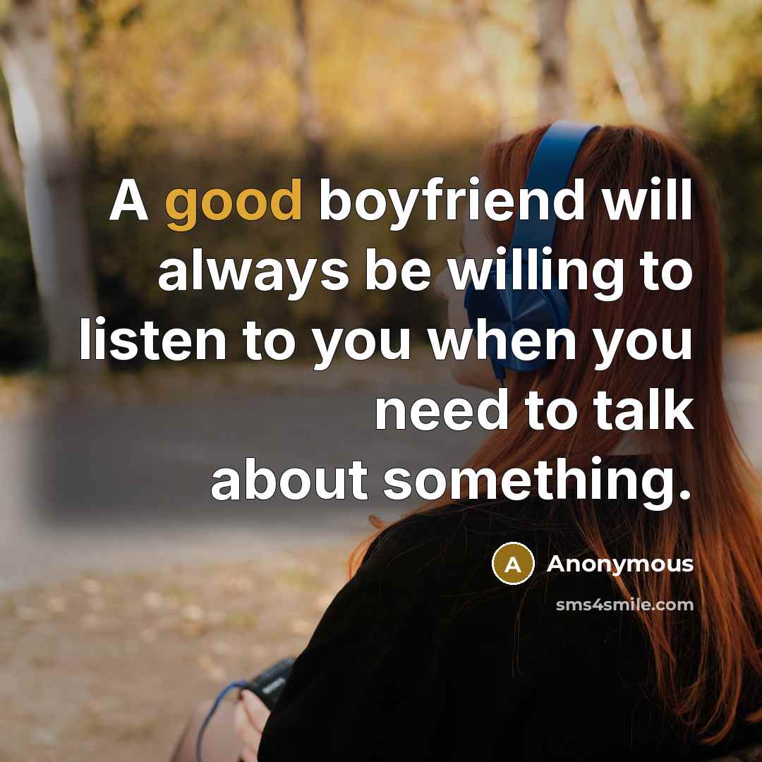 “A good boyfriend will always be willing to listen to you when you need to talk about something.” quote by Anonymous