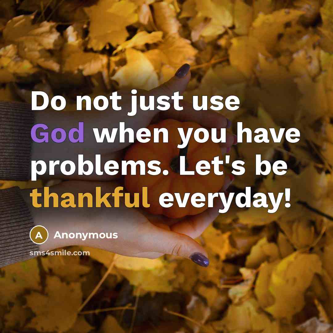 “Do not just use God when you have problems. Let's be thankful everyday!” quote by Anonymous