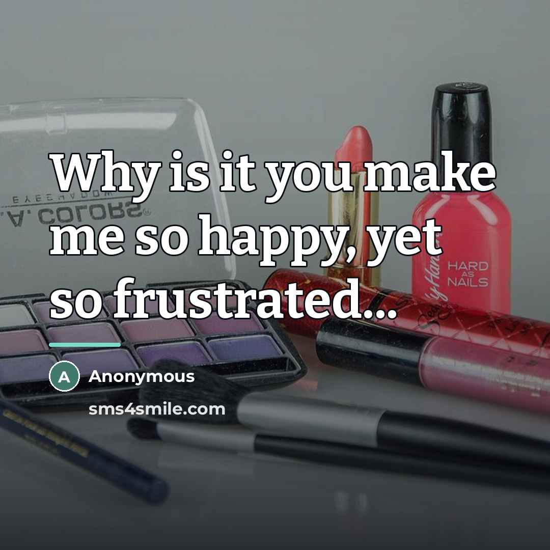 “Why is it you make me so happy, yet so…” quote by Anonymous