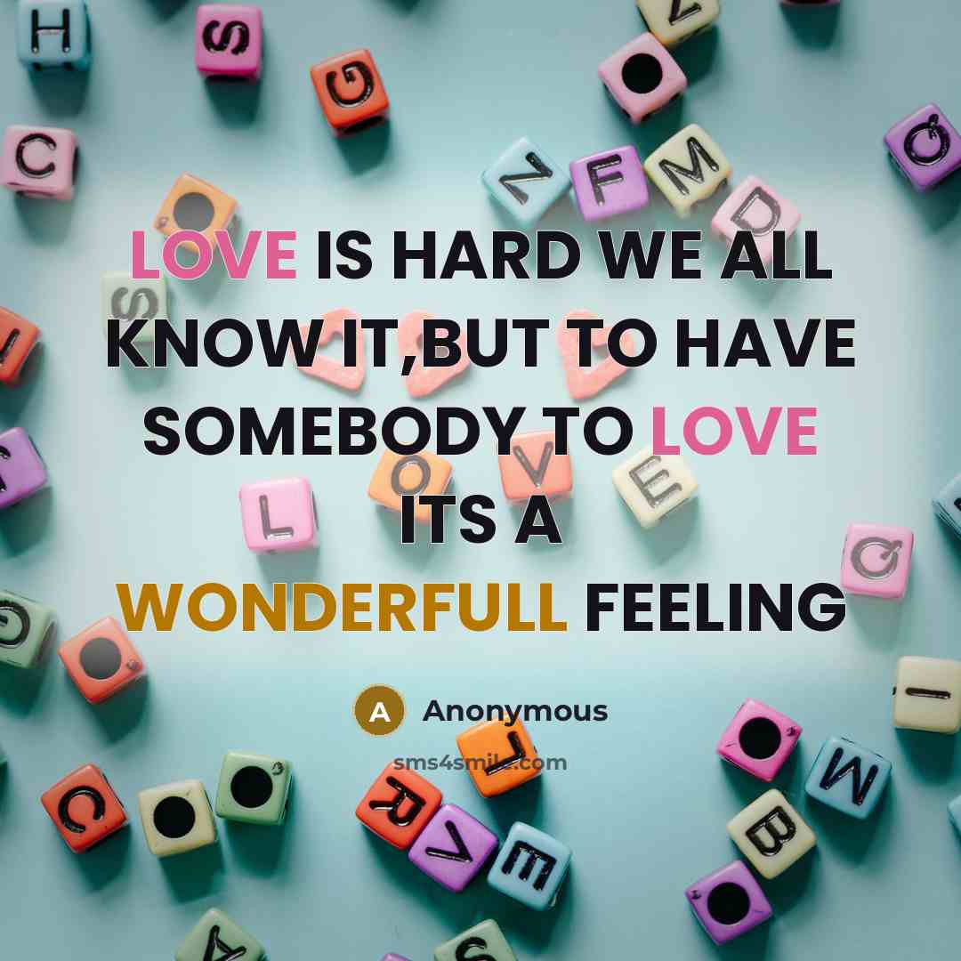 “LOVE IS HARD WE ALL KNOW IT,BUT TO HAVE SOMEBODY TO LOVE ITS A WONDERFULL FEELING” quote by Anonymous