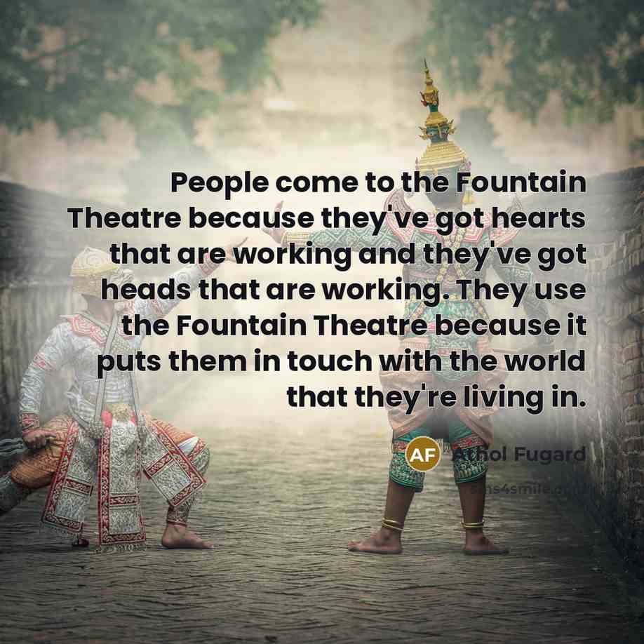 “People come to the Fountain Theatre because they've got hearts that are working and they've got heads that are working. They use the Fountain Theatre because it puts them in touch with the world that they're living in.” quote by Athol Fugard