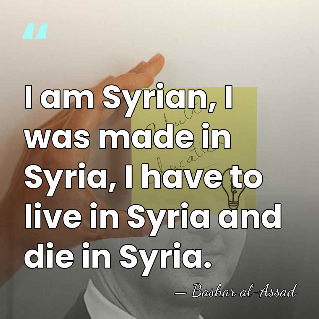 I am Syrian, I was made in Syria, I have to live&hellip; - Bashar al-Assad