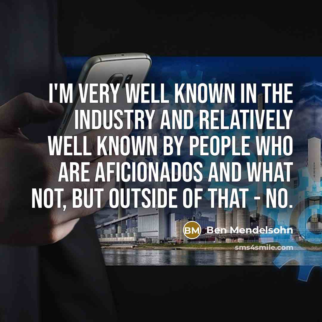 “I'm very well known in the industry and relatively well known by people who are aficionados and what not, but outside of that - no.” quote by Ben Mendelsohn