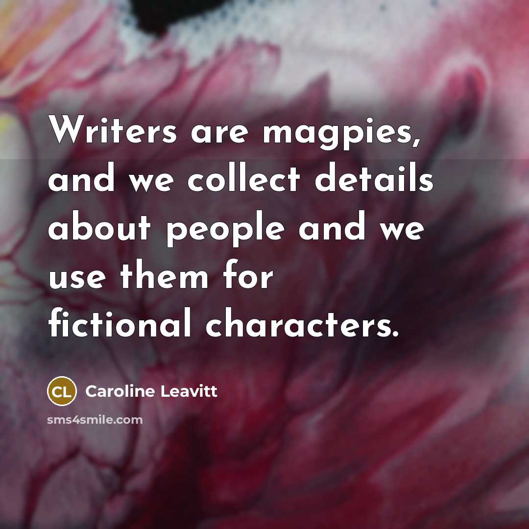 “Writers are magpies, and we collect details about people and…” quote by Caroline Leavitt