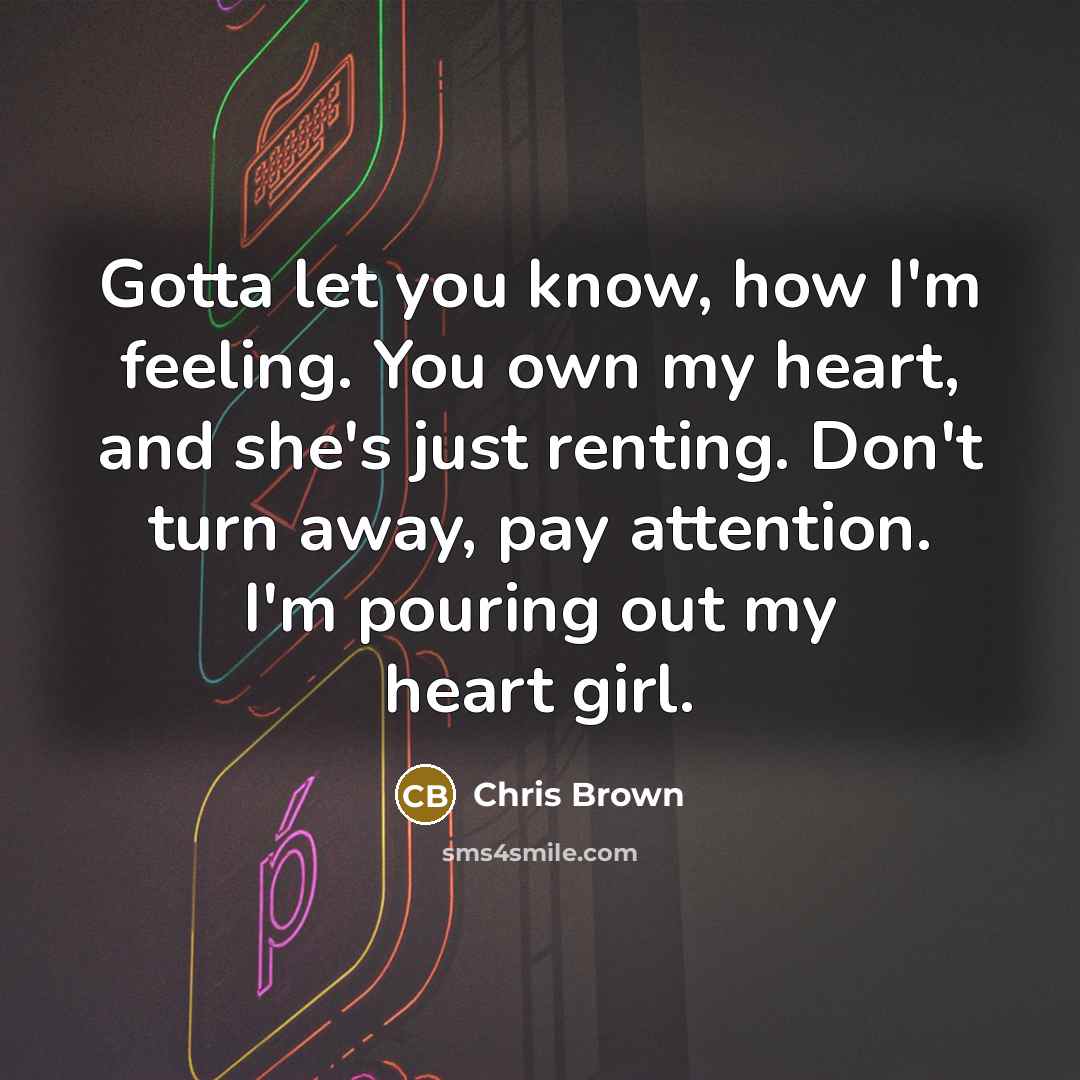 “Gotta let you know, how I'm feeling. You own my heart, and she's just renting. Don't turn away, pay attention. I'm pouring out my heart girl.” quote by Chris Brown