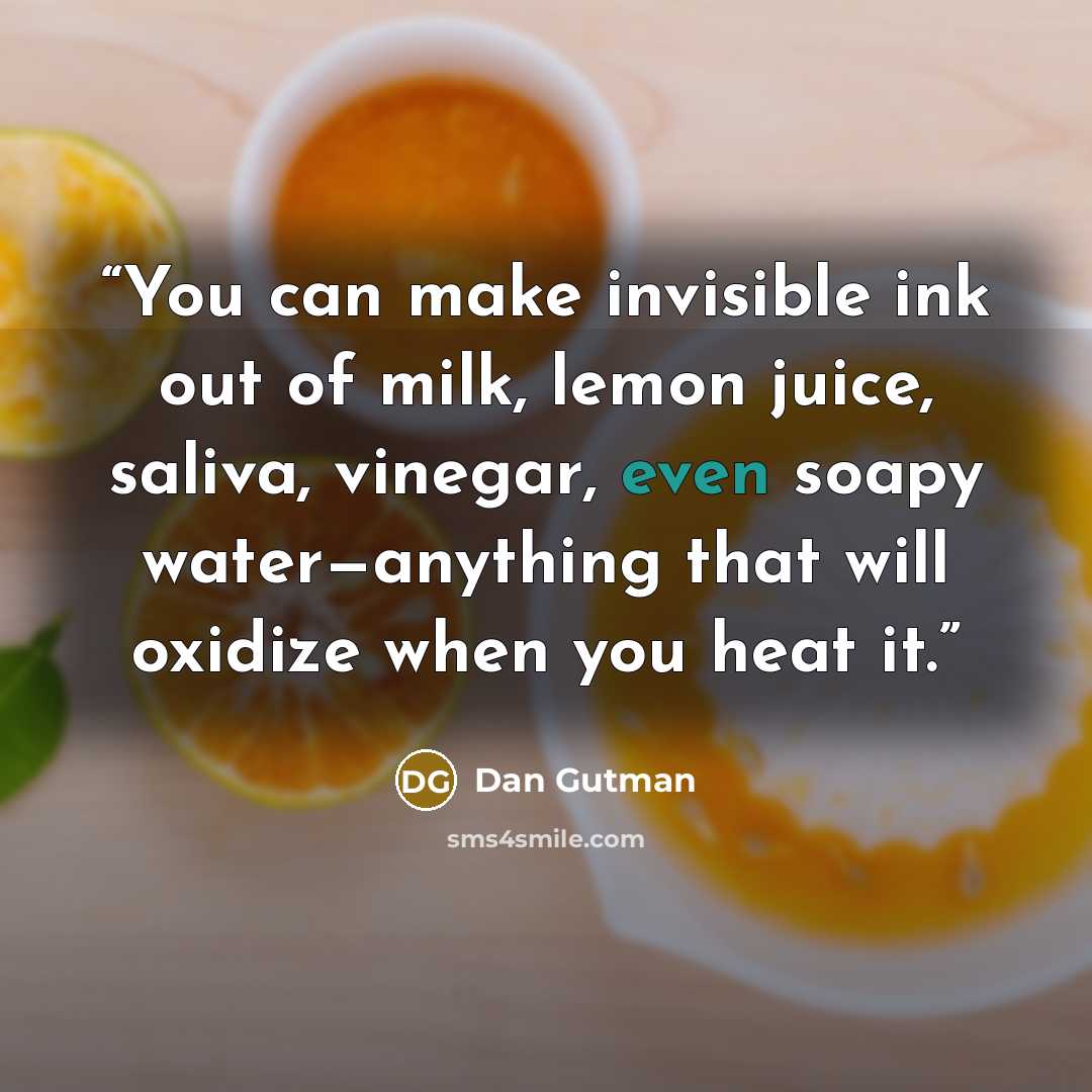 “You can make invisible ink out of milk, lemon juice, saliva, vinegar, even soapy water—anything that will oxidize when you heat it.” quote by Dan Gutman