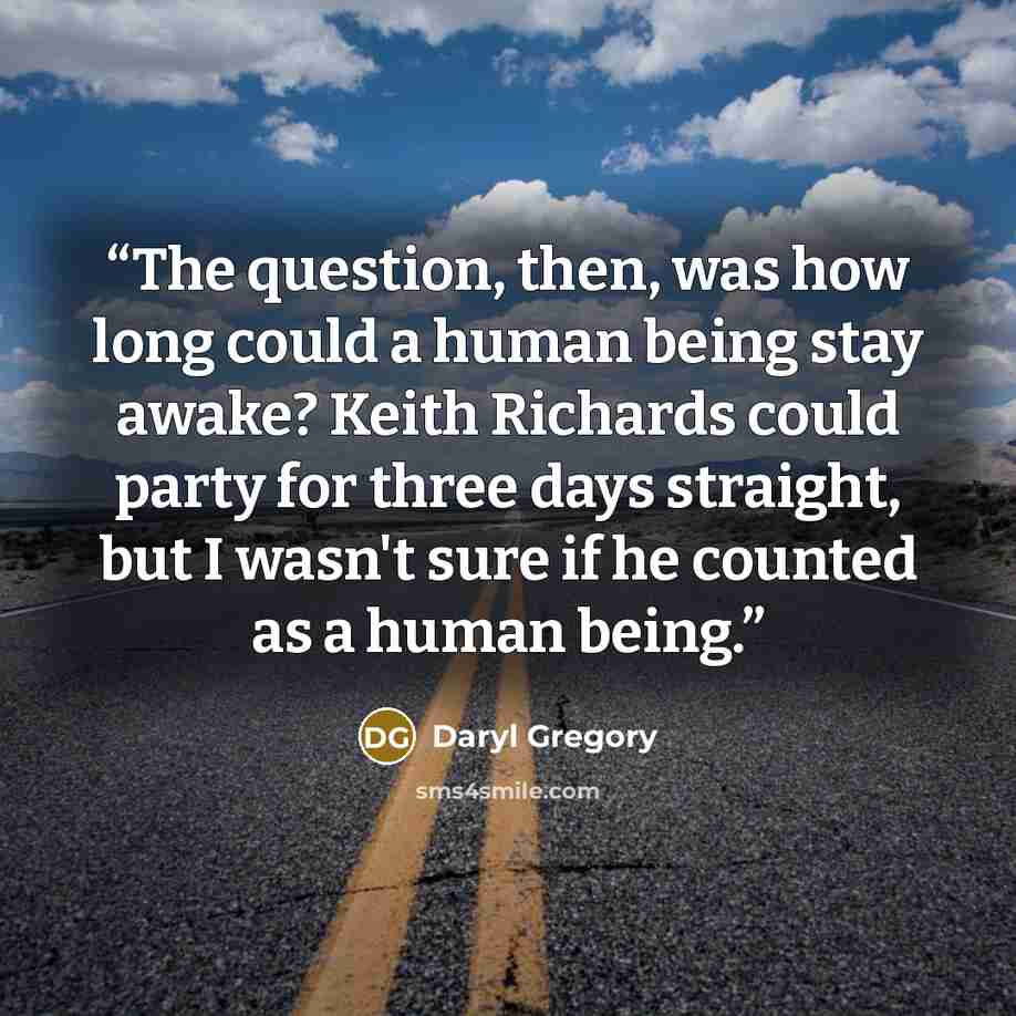 “The question, then, was how long could a human being stay awake? Keith Richards could party for three days straight, but I wasn't sure if he counted as a human being.” quote by Daryl Gregory