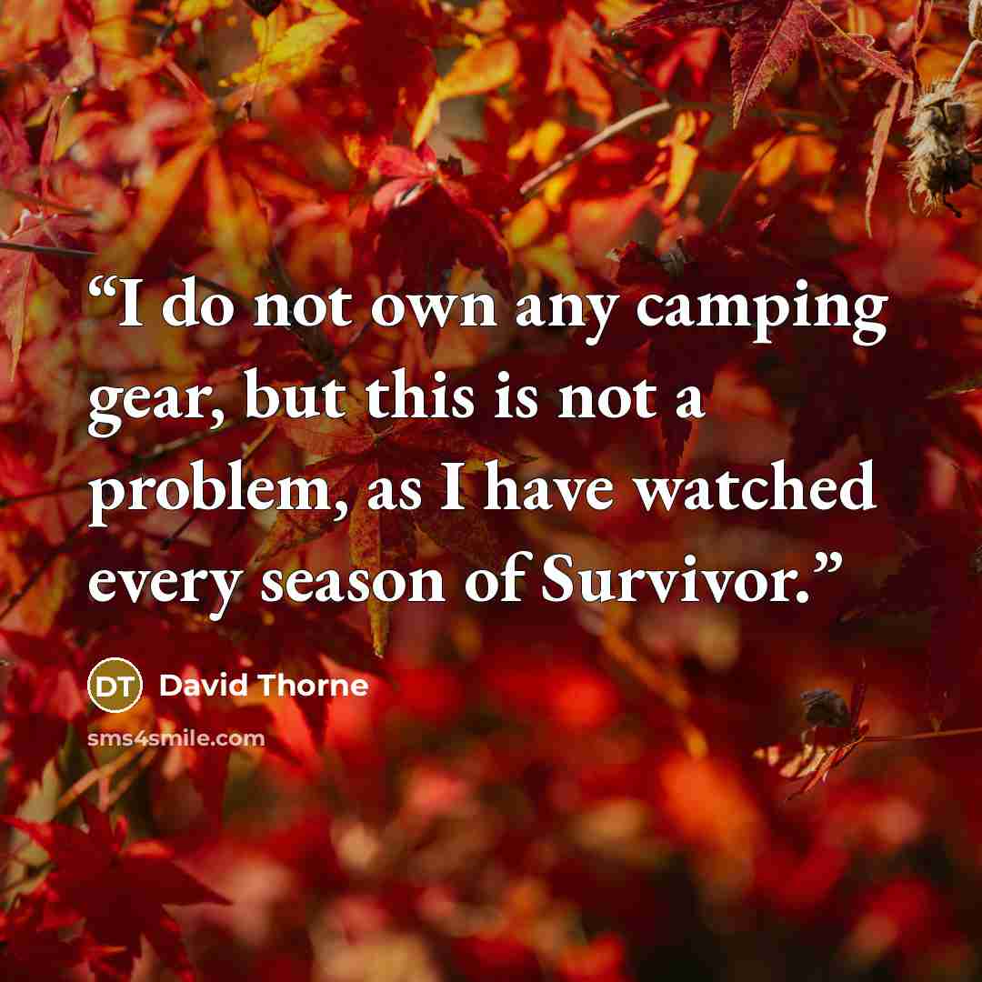 “I do not own any camping gear, but this is not a problem, as I have watched every season of Survivor.” quote by David Thorne