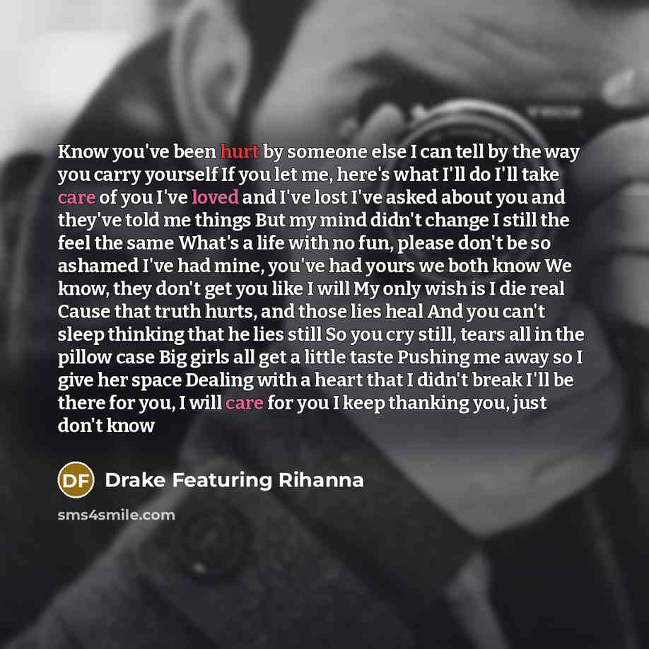 “Know you've been hurt by someone else I can tell by the way you carry yourself If you let me, here's what I'll do I'll take care of you I've loved and I've lost I've asked about you and they've told me things But my mind didn't change I still the feel the same What's a life with no fun, please…” quote by Drake Featuring Rihanna