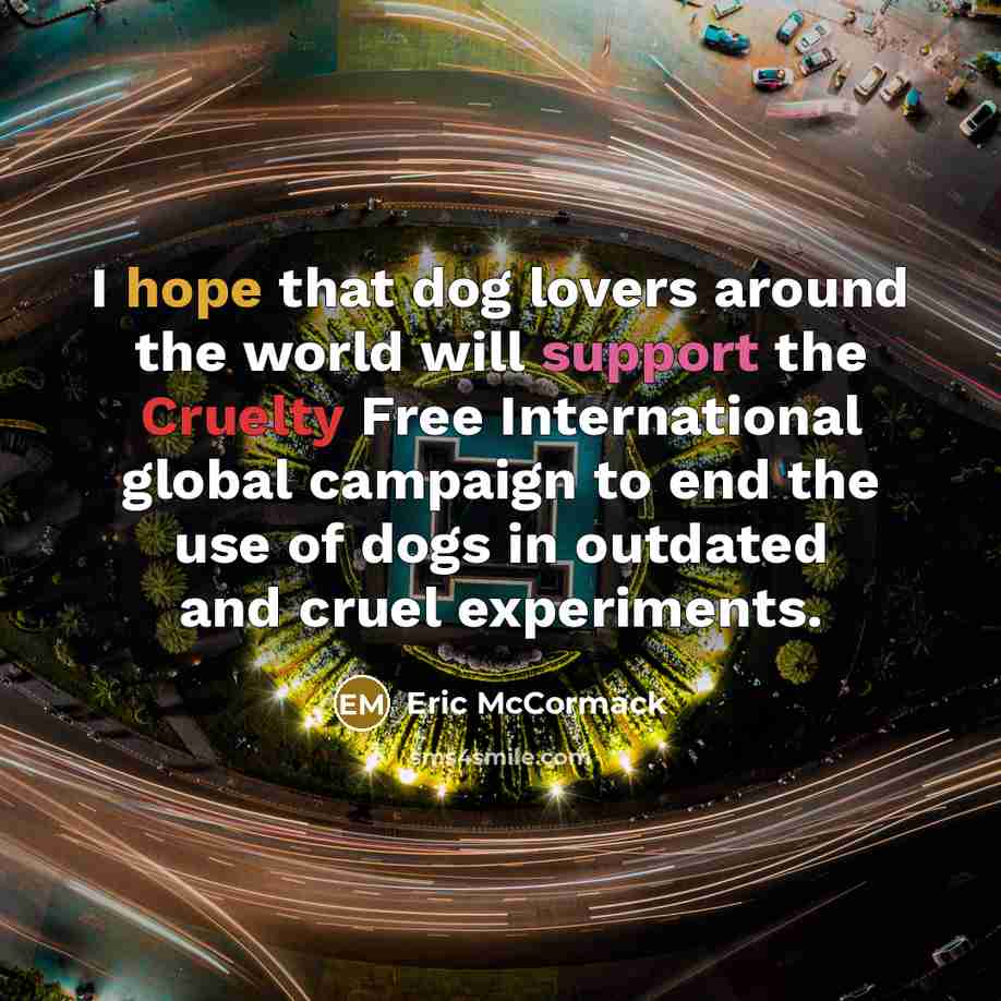 “I hope that dog lovers around the world will support the Cruelty Free International global campaign to end the use of dogs in outdated and cruel experiments.” quote by Eric McCormack