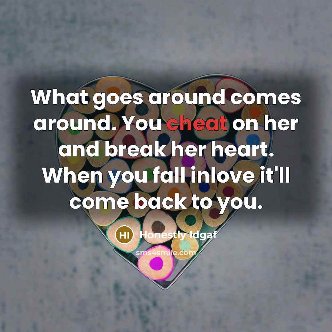 “What goes around comes around. You cheat on her and break her heart. When you fall inlove it'll come back to you.” quote by Honestly Idgaf
