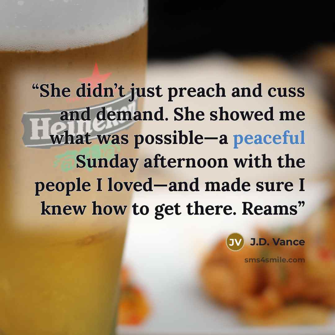 “She didn’t just preach and cuss and demand. She showed me what was possible—a peaceful Sunday afternoon with the people I loved—and made sure I knew how to get there. Reams” quote by J.D. Vance