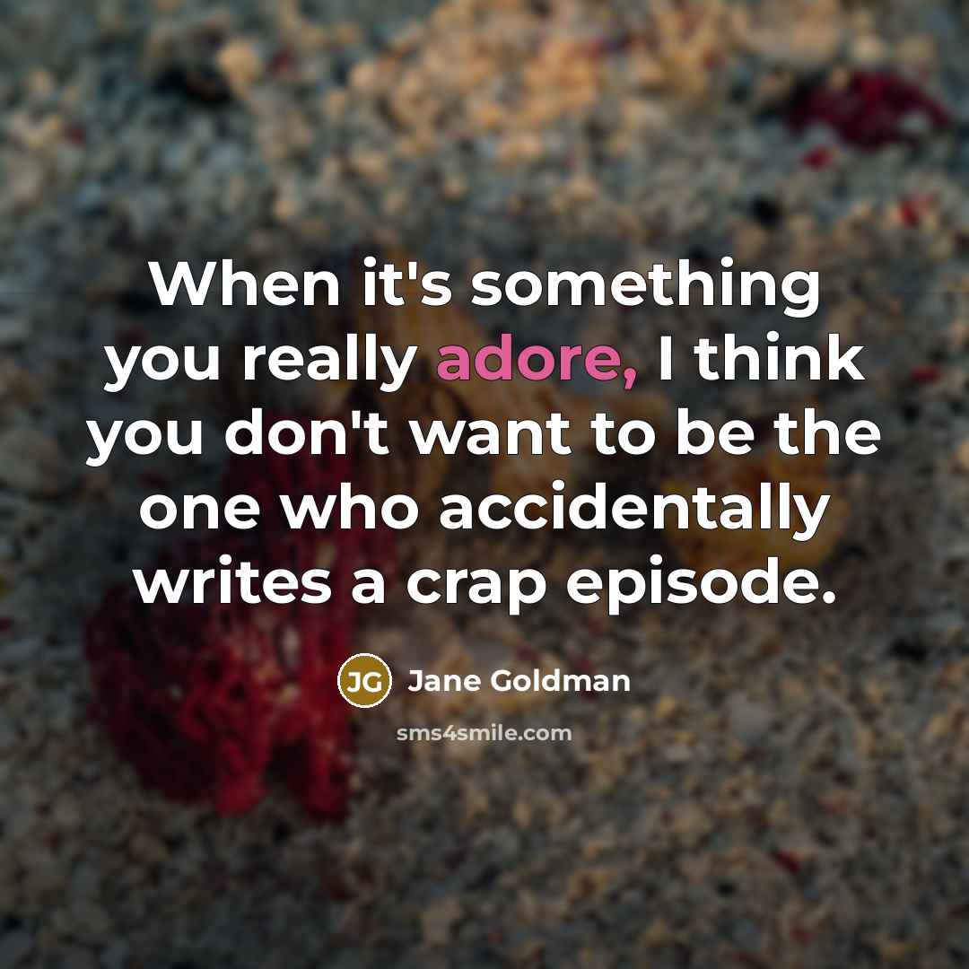 “When it's something you really adore, I think you don't want to be the one who accidentally writes a crap episode.” quote by Jane Goldman