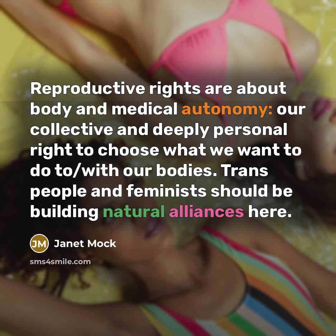 “Reproductive rights are about body and medical autonomy: our collective and deeply personal right to choose what we want to do to/with our bodies. Trans people and feminists should be building natural alliances here.” quote by Janet Mock